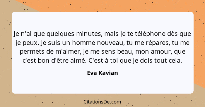 Je n'ai que quelques minutes, mais je te téléphone dès que je peux. Je suis un homme nouveau, tu me répares, tu me permets de m'aimer, je... - Eva Kavian