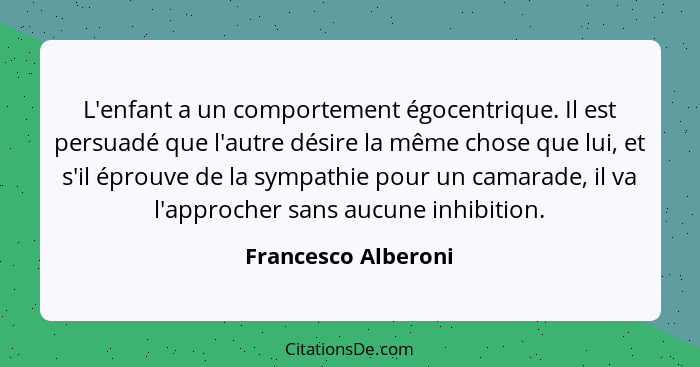 L'enfant a un comportement égocentrique. Il est persuadé que l'autre désire la même chose que lui, et s'il éprouve de la sympathi... - Francesco Alberoni