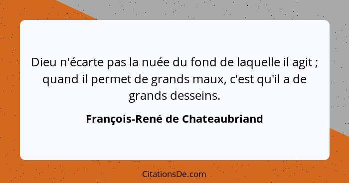 Dieu n'écarte pas la nuée du fond de laquelle il agit ; quand il permet de grands maux, c'est qu'il a de grands... - François-René de Chateaubriand