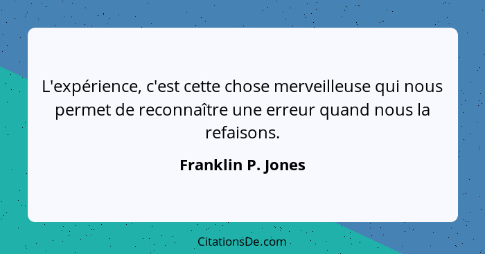 L'expérience, c'est cette chose merveilleuse qui nous permet de reconnaître une erreur quand nous la refaisons.... - Franklin P. Jones