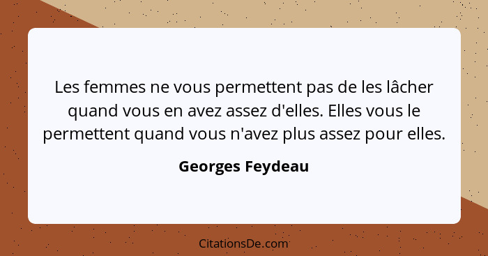 Les femmes ne vous permettent pas de les lâcher quand vous en avez assez d'elles. Elles vous le permettent quand vous n'avez plus as... - Georges Feydeau