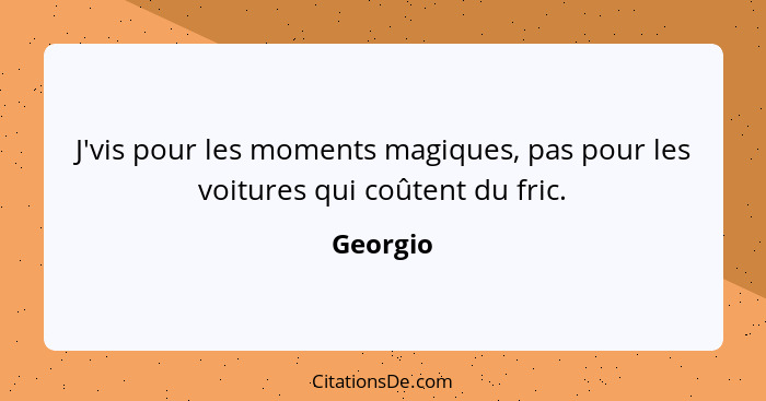 J'vis pour les moments magiques, pas pour les voitures qui coûtent du fric.... - Georgio