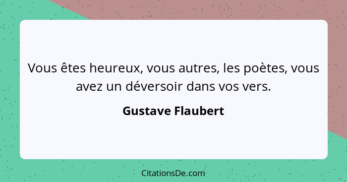 Vous êtes heureux, vous autres, les poètes, vous avez un déversoir dans vos vers.... - Gustave Flaubert