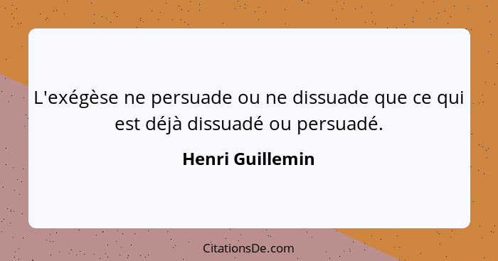 L'exégèse ne persuade ou ne dissuade que ce qui est déjà dissuadé ou persuadé.... - Henri Guillemin