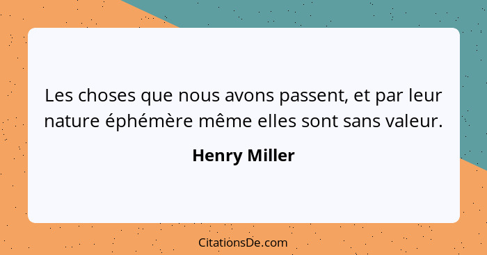 Les choses que nous avons passent, et par leur nature éphémère même elles sont sans valeur.... - Henry Miller