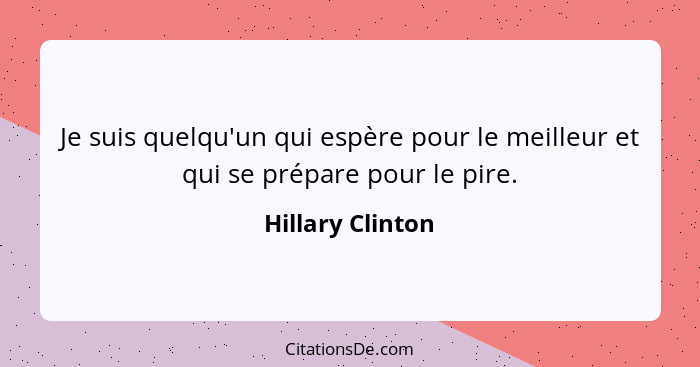 Je suis quelqu'un qui espère pour le meilleur et qui se prépare pour le pire.... - Hillary Clinton