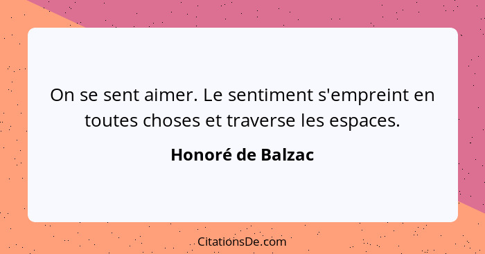 On se sent aimer. Le sentiment s'empreint en toutes choses et traverse les espaces.... - Honoré de Balzac