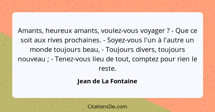 Amants, heureux amants, voulez-vous voyager ? - Que ce soit aux rives prochaines. - Soyez-vous l'un à l'autre un monde touj... - Jean de La Fontaine