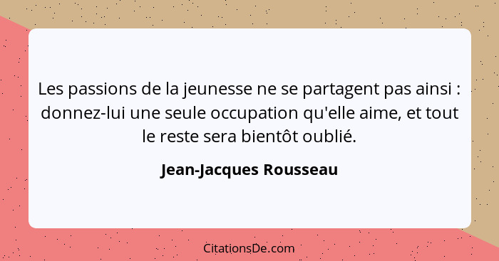 Les passions de la jeunesse ne se partagent pas ainsi : donnez-lui une seule occupation qu'elle aime, et tout le reste se... - Jean-Jacques Rousseau