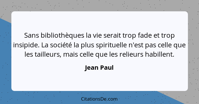 Sans bibliothèques la vie serait trop fade et trop insipide. La société la plus spirituelle n'est pas celle que les tailleurs, mais celle... - Jean Paul