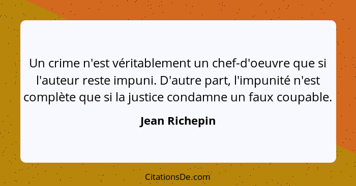 Un crime n'est véritablement un chef-d'oeuvre que si l'auteur reste impuni. D'autre part, l'impunité n'est complète que si la justice... - Jean Richepin