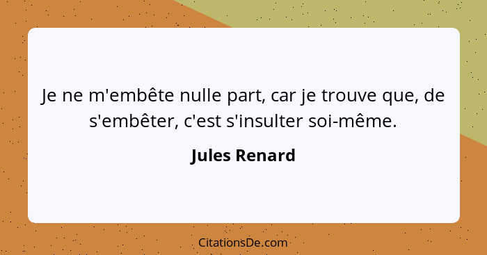 Je ne m'embête nulle part, car je trouve que, de s'embêter, c'est s'insulter soi-même.... - Jules Renard