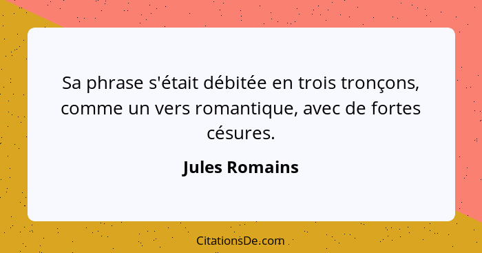 Sa phrase s'était débitée en trois tronçons, comme un vers romantique, avec de fortes césures.... - Jules Romains