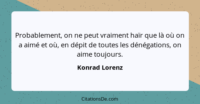 Probablement, on ne peut vraiment haïr que là où on a aimé et où, en dépit de toutes les dénégations, on aime toujours.... - Konrad Lorenz