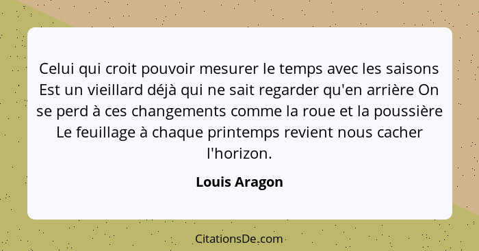 Celui qui croit pouvoir mesurer le temps avec les saisons Est un vieillard déjà qui ne sait regarder qu'en arrière On se perd à ces cha... - Louis Aragon