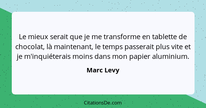 Le mieux serait que je me transforme en tablette de chocolat, là maintenant, le temps passerait plus vite et je m'inquiéterais moins dans... - Marc Levy