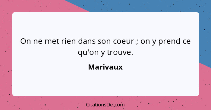 On ne met rien dans son coeur ; on y prend ce qu'on y trouve.... - Marivaux