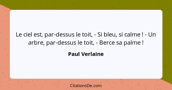 Le ciel est, par-dessus le toit, - Si bleu, si calme ! - Un arbre, par-dessus le toit, - Berce sa palme !... - Paul Verlaine