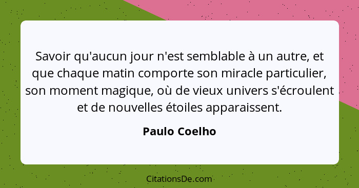 Savoir qu'aucun jour n'est semblable à un autre, et que chaque matin comporte son miracle particulier, son moment magique, où de vieux... - Paulo Coelho
