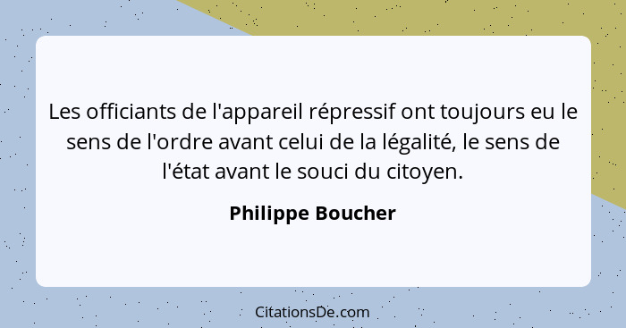 Les officiants de l'appareil répressif ont toujours eu le sens de l'ordre avant celui de la légalité, le sens de l'état avant le so... - Philippe Boucher