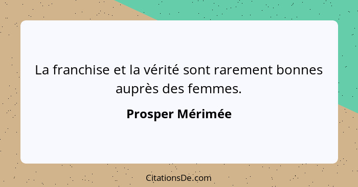 La franchise et la vérité sont rarement bonnes auprès des femmes.... - Prosper Mérimée