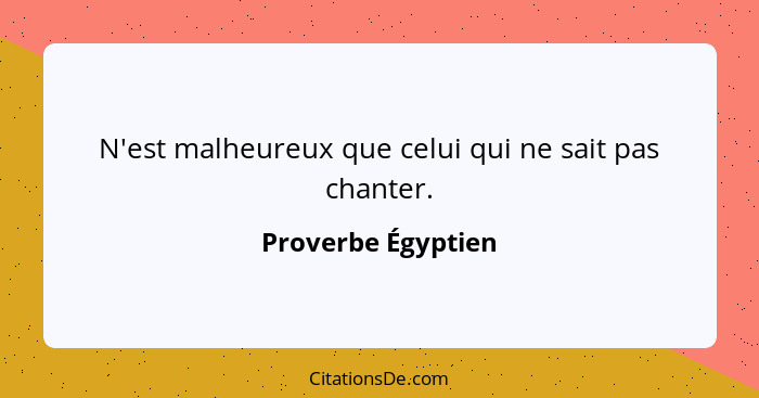 N'est malheureux que celui qui ne sait pas chanter.... - Proverbe Égyptien