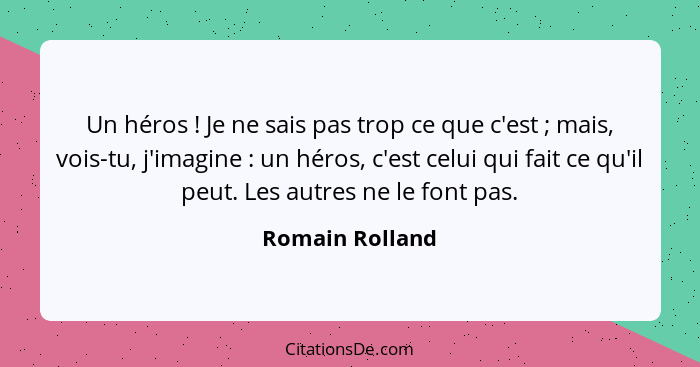 Un héros ! Je ne sais pas trop ce que c'est ; mais, vois-tu, j'imagine : un héros, c'est celui qui fait ce qu'il peut.... - Romain Rolland