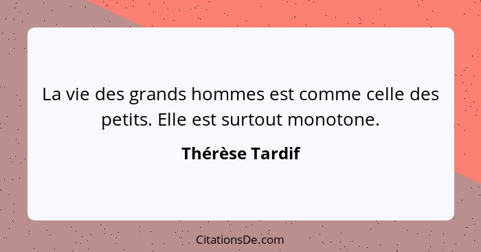 La vie des grands hommes est comme celle des petits. Elle est surtout monotone.... - Thérèse Tardif