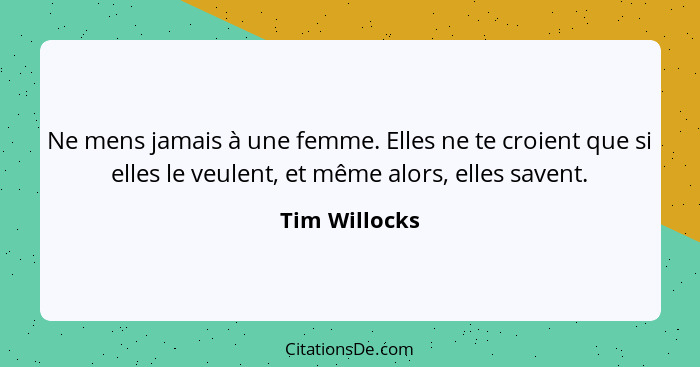 Ne mens jamais à une femme. Elles ne te croient que si elles le veulent, et même alors, elles savent.... - Tim Willocks