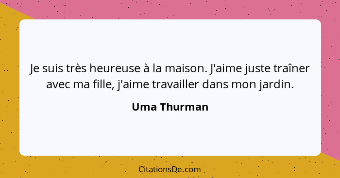 Je suis très heureuse à la maison. J'aime juste traîner avec ma fille, j'aime travailler dans mon jardin.... - Uma Thurman