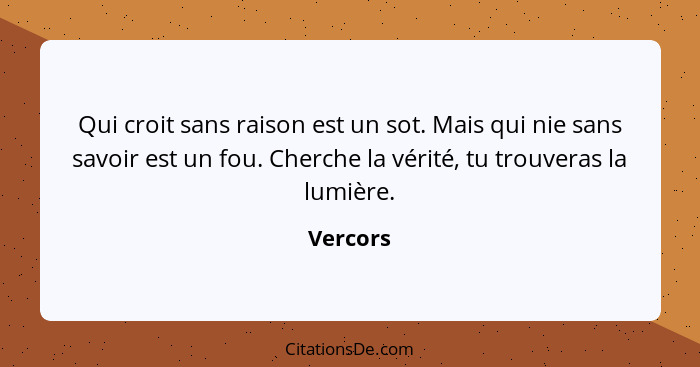 Qui croit sans raison est un sot. Mais qui nie sans savoir est un fou. Cherche la vérité, tu trouveras la lumière.... - Vercors