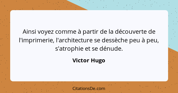 Ainsi voyez comme à partir de la découverte de l'imprimerie, l'architecture se dessèche peu à peu, s'atrophie et se dénude.... - Victor Hugo