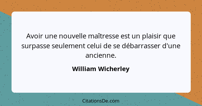 Avoir une nouvelle maîtresse est un plaisir que surpasse seulement celui de se débarrasser d'une ancienne.... - William Wicherley