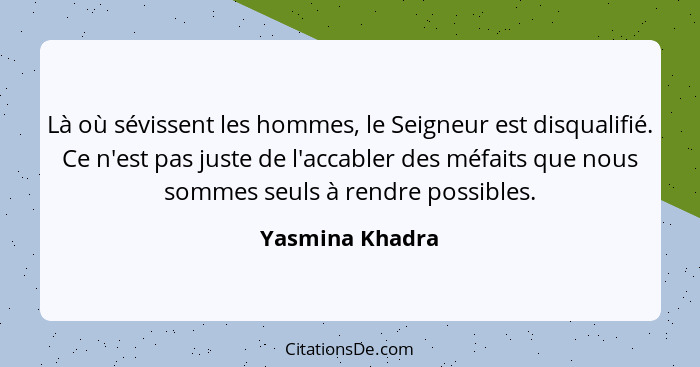 Là où sévissent les hommes, le Seigneur est disqualifié. Ce n'est pas juste de l'accabler des méfaits que nous sommes seuls à rendre... - Yasmina Khadra