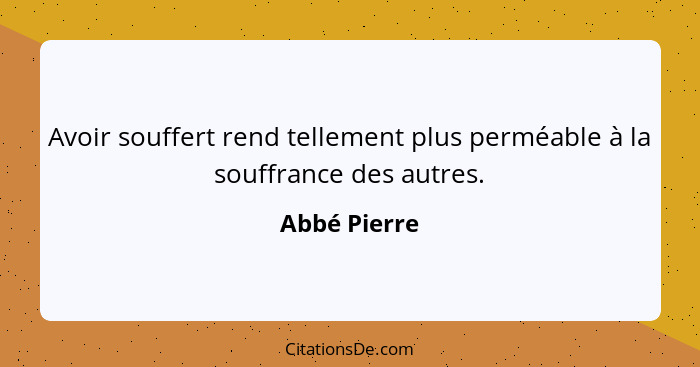 Avoir souffert rend tellement plus perméable à la souffrance des autres.... - Abbé Pierre