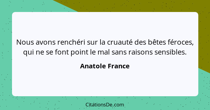 Nous avons renchéri sur la cruauté des bêtes féroces, qui ne se font point le mal sans raisons sensibles.... - Anatole France