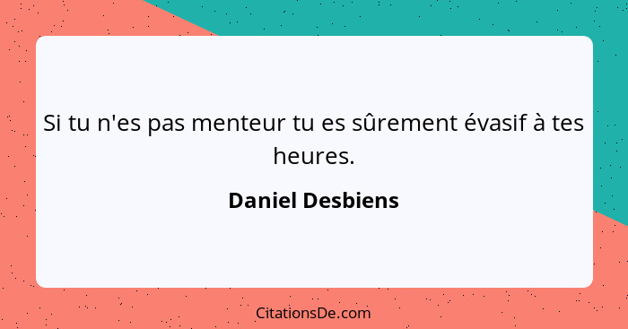 Si tu n'es pas menteur tu es sûrement évasif à tes heures.... - Daniel Desbiens