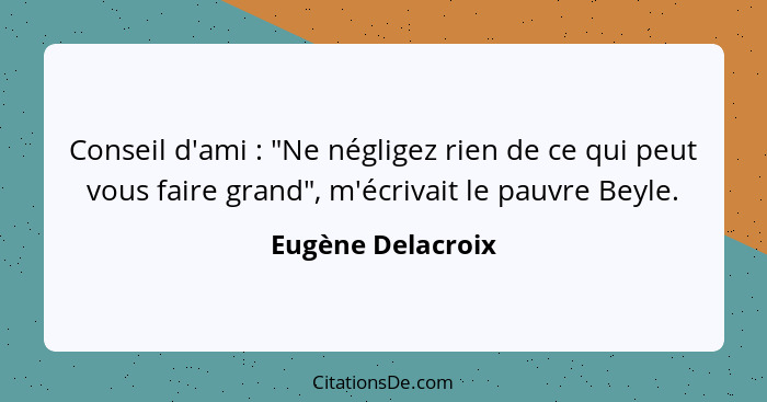 Conseil d'ami : "Ne négligez rien de ce qui peut vous faire grand", m'écrivait le pauvre Beyle.... - Eugène Delacroix
