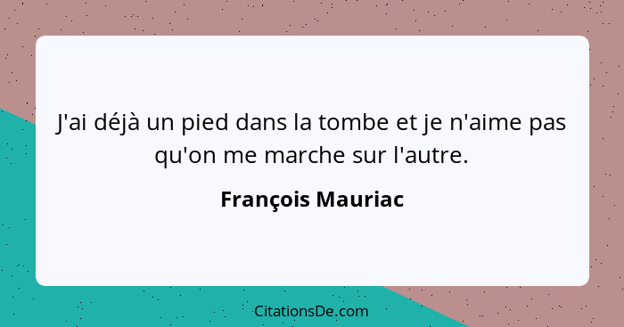 J'ai déjà un pied dans la tombe et je n'aime pas qu'on me marche sur l'autre.... - François Mauriac