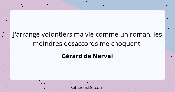 J'arrange volontiers ma vie comme un roman, les moindres désaccords me choquent.... - Gérard de Nerval