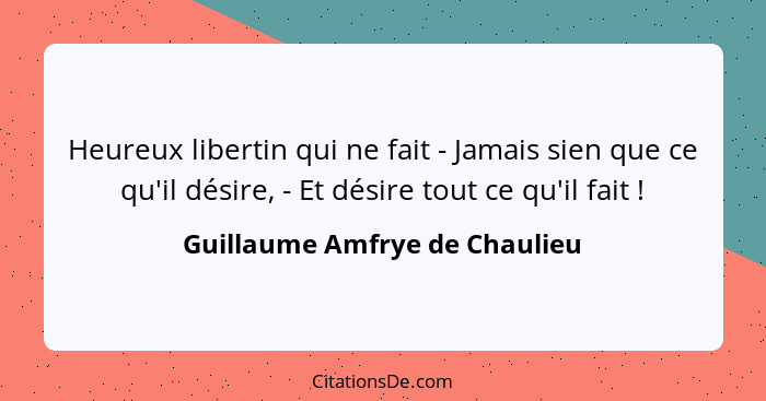 Heureux libertin qui ne fait - Jamais sien que ce qu'il désire, - Et désire tout ce qu'il fait !... - Guillaume Amfrye de Chaulieu