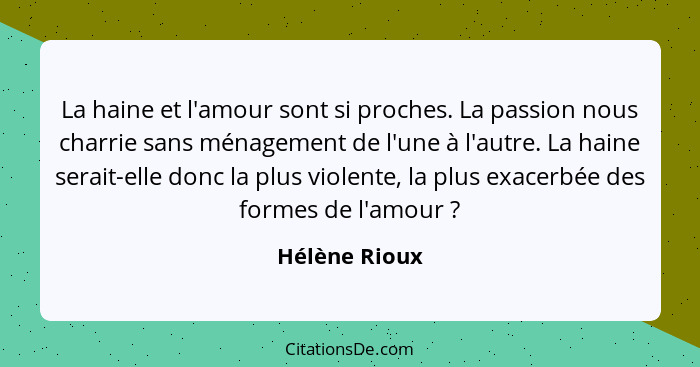 La haine et l'amour sont si proches. La passion nous charrie sans ménagement de l'une à l'autre. La haine serait-elle donc la plus viol... - Hélène Rioux