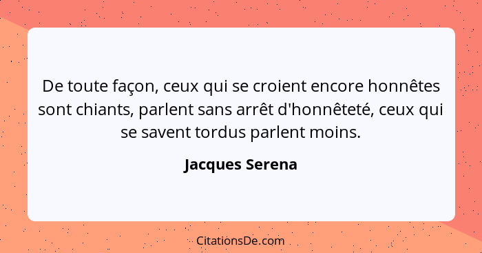 De toute façon, ceux qui se croient encore honnêtes sont chiants, parlent sans arrêt d'honnêteté, ceux qui se savent tordus parlent m... - Jacques Serena