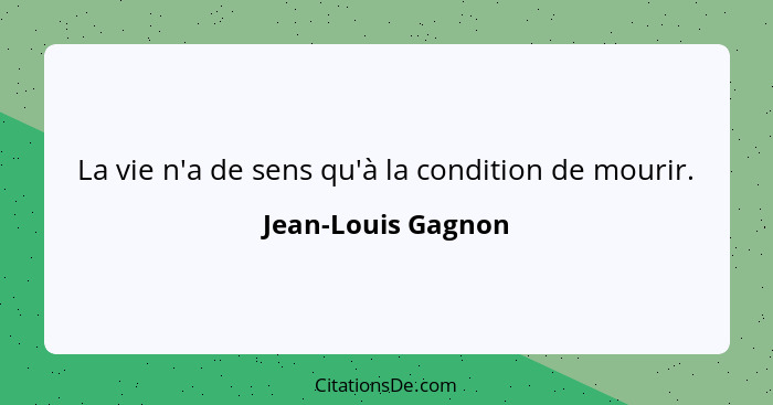 La vie n'a de sens qu'à la condition de mourir.... - Jean-Louis Gagnon