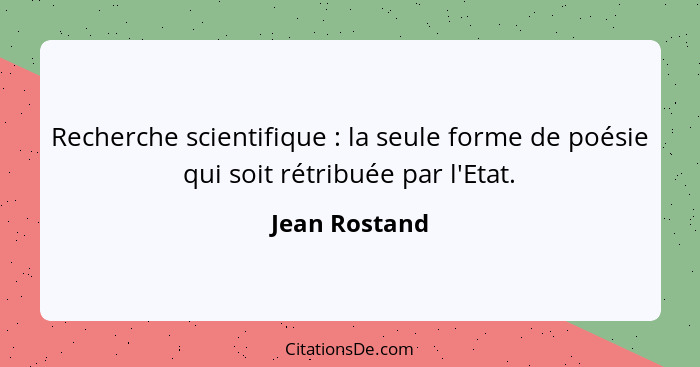 Recherche scientifique : la seule forme de poésie qui soit rétribuée par l'Etat.... - Jean Rostand