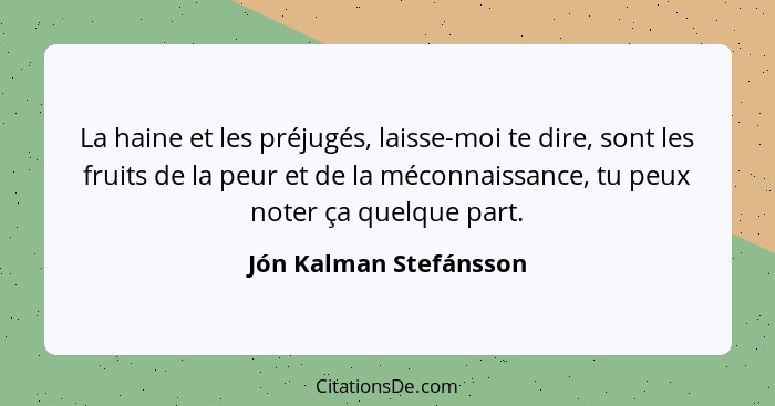 La haine et les préjugés, laisse-moi te dire, sont les fruits de la peur et de la méconnaissance, tu peux noter ça quelque par... - Jón Kalman Stefánsson