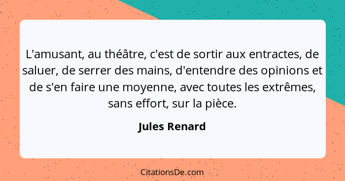 L'amusant, au théâtre, c'est de sortir aux entractes, de saluer, de serrer des mains, d'entendre des opinions et de s'en faire une moye... - Jules Renard