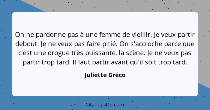 On ne pardonne pas à une femme de vieillir. Je veux partir debout. Je ne veux pas faire pitié. On s'accroche parce que c'est une drog... - Juliette Gréco