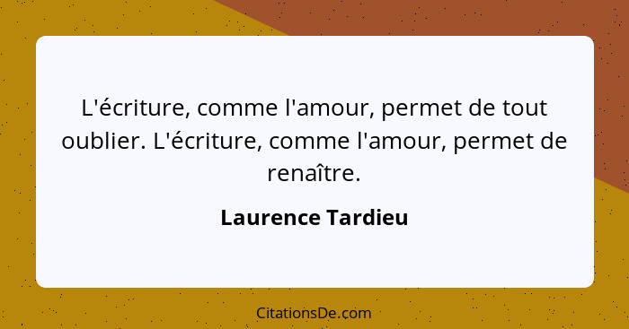 L'écriture, comme l'amour, permet de tout oublier. L'écriture, comme l'amour, permet de renaître.... - Laurence Tardieu