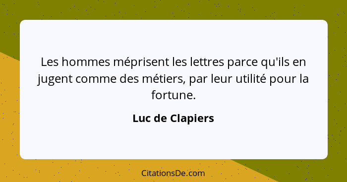 Les hommes méprisent les lettres parce qu'ils en jugent comme des métiers, par leur utilité pour la fortune.... - Luc de Clapiers